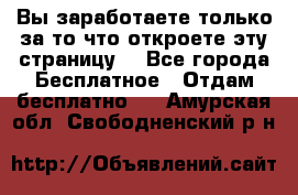 Вы заработаете только за то что откроете эту страницу. - Все города Бесплатное » Отдам бесплатно   . Амурская обл.,Свободненский р-н